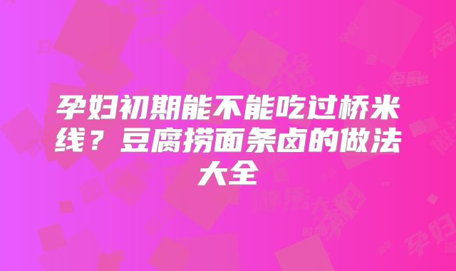 孕妇初期能不能吃过桥米线？豆腐捞面条卤的做法大全