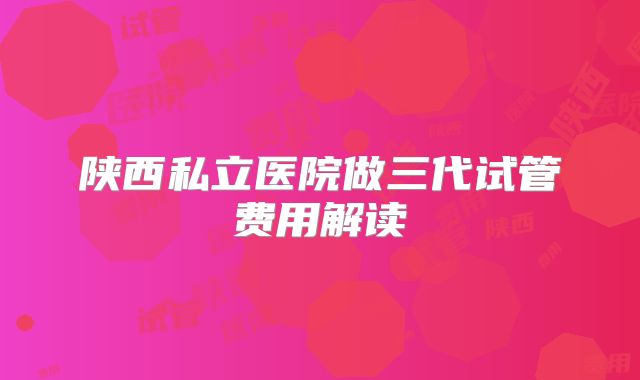 陕西私立医院做三代试管费用解读