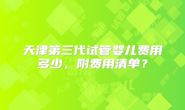 天津第三代试管婴儿费用多少，附费用清单？