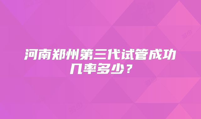 河南郑州第三代试管成功几率多少？