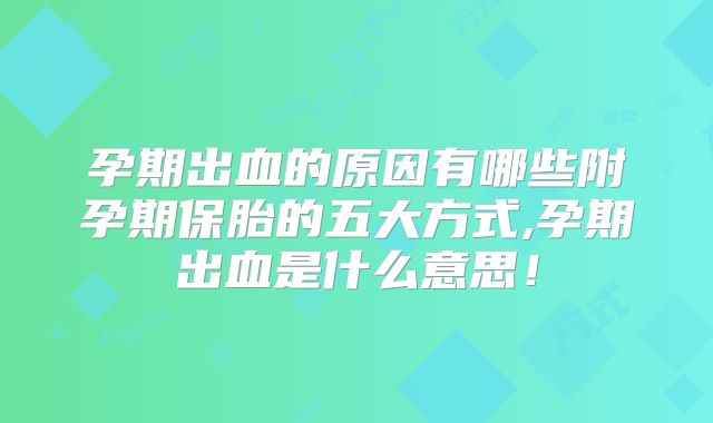 孕期出血的原因有哪些附孕期保胎的五大方式,孕期出血是什么意思!