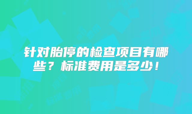 针对胎停的检查项目有哪些？标准费用是多少！