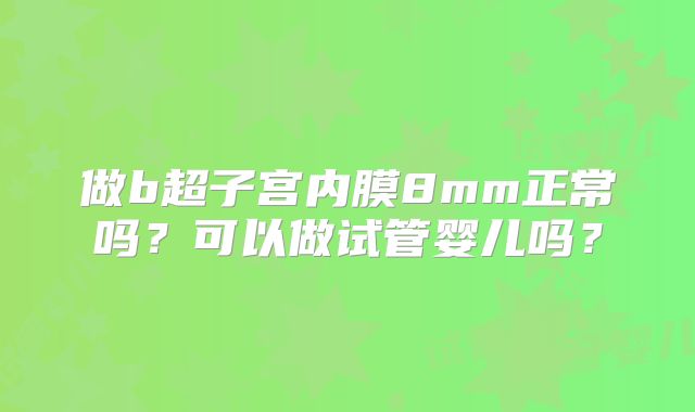做b超子宫内膜8mm正常吗？可以做试管婴儿吗？