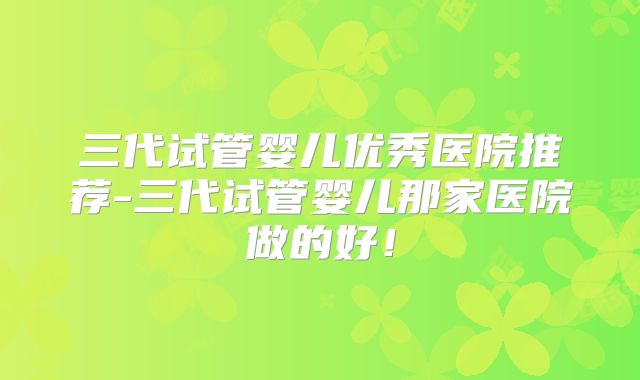 三代试管婴儿优秀医院推荐-三代试管婴儿那家医院做的好！