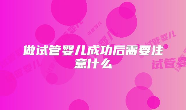 做试管婴儿成功后需要注意什么