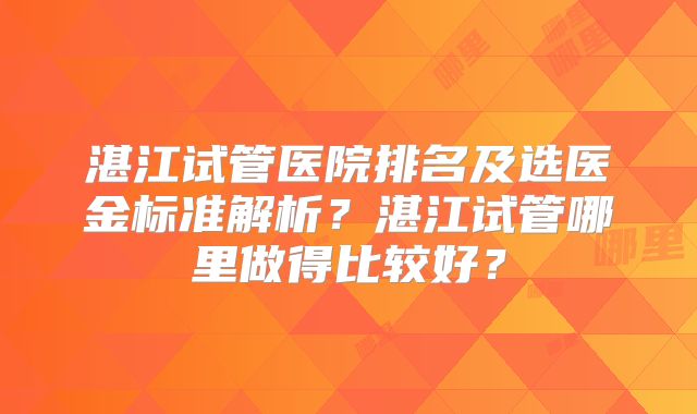 湛江试管医院排名及选医金标准解析？湛江试管哪里做得比较好？