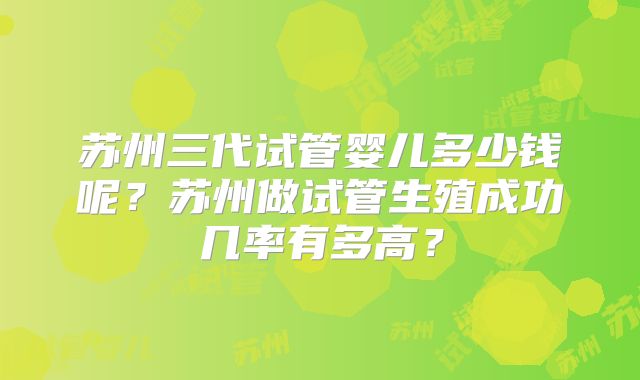 苏州三代试管婴儿多少钱呢?苏州做试管生殖成功几率有多高?