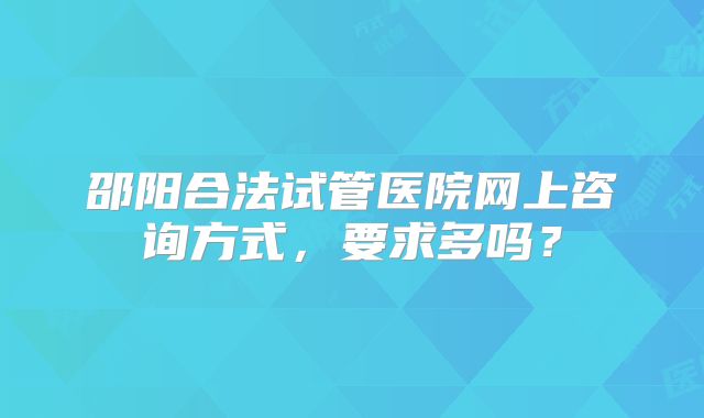 邵阳合法试管医院网上咨询方式,要求多吗?