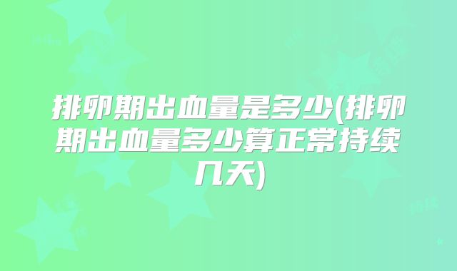 排卵期出血量是多少(排卵期出血量多少算正常持续几天)