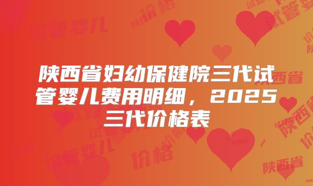 陕西省妇幼保健院三代试管婴儿费用明细，2025三代价格表