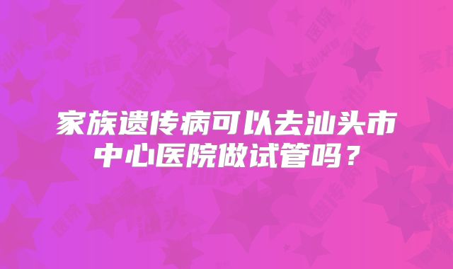 家族遗传病可以去汕头市中心医院做试管吗？