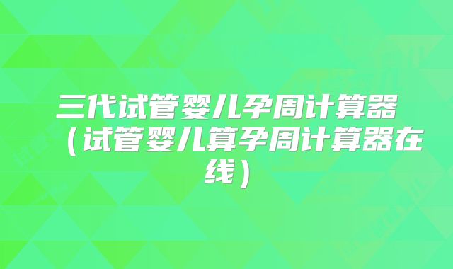 三代试管婴儿孕周计算器（试管婴儿算孕周计算器在线）