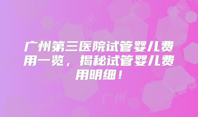 广州第三医院试管婴儿费用一览，揭秘试管婴儿费用明细！