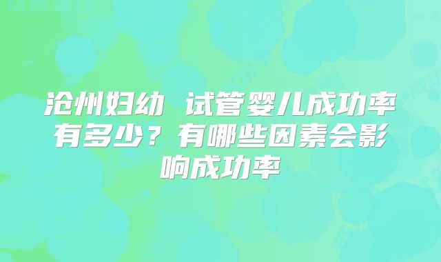 沧州妇幼 试管婴儿成功率有多少？有哪些因素会影响成功率