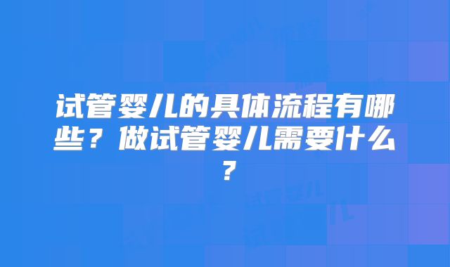 试管婴儿的具体流程有哪些？做试管婴儿需要什么？