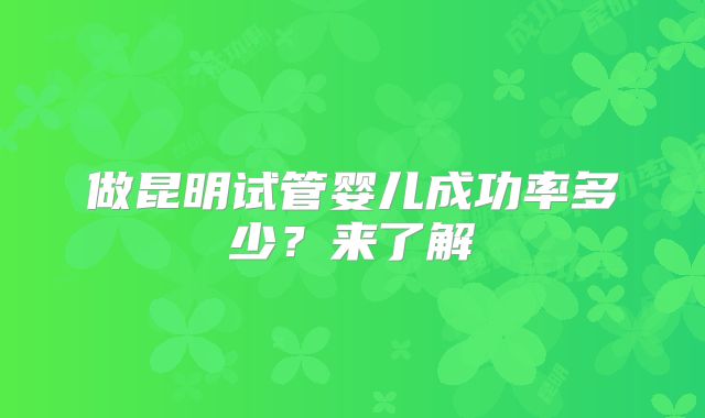 做昆明试管婴儿成功率多少？来了解