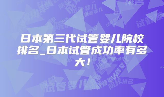 日本第三代试管婴儿院校排名_日本试管成功率有多大！