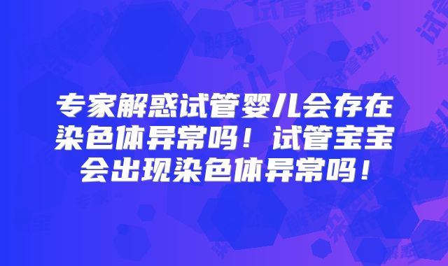 专家解惑试管婴儿会存在染色体异常吗！试管宝宝会出现染色体异常吗！