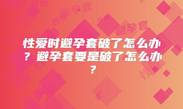 性爱时避孕套破了怎么办?避孕套要是破了怎么办?