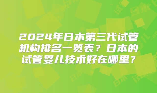 2024年日本第三代试管机构排名一览表?日本的试管婴儿技术好在哪里?