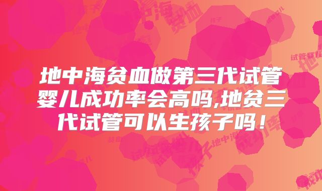 地中海贫血做第三代试管婴儿成功率会高吗,地贫三代试管可以生孩子吗！