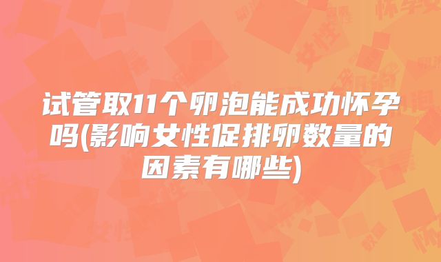 试管取11个卵泡能成功怀孕吗(影响女性促排卵数量的因素有哪些)