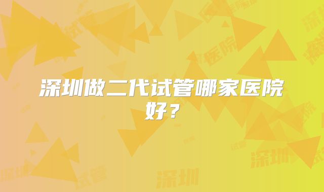 深圳做二代试管哪家医院好？