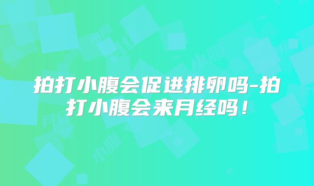 拍打小腹会促进排卵吗-拍打小腹会来月经吗!