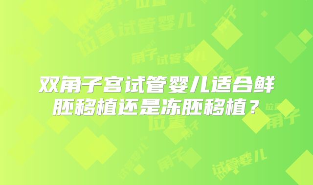 双角子宫试管婴儿适合鲜胚移植还是冻胚移植?