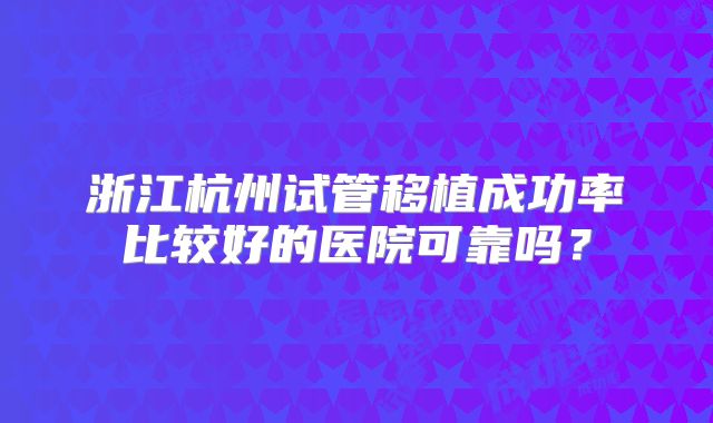 浙江杭州试管移植成功率比较好的医院可靠吗?