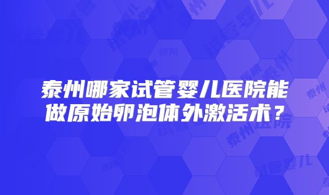 泰州哪家试管婴儿医院能做原始卵泡体外激活术？
