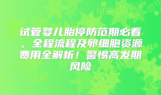 试管婴儿胎停防范期必看，全程流程及卵细胞资源费用全解析！警惕高发期风险