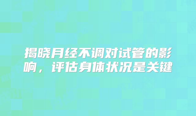 揭晓月经不调对试管的影响，评估身体状况是关键