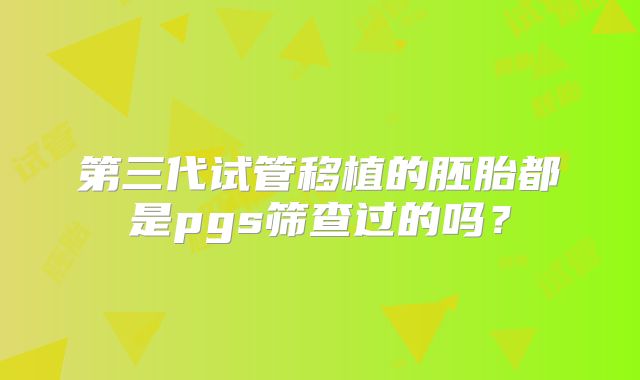第三代试管移植的胚胎都是pgs筛查过的吗？