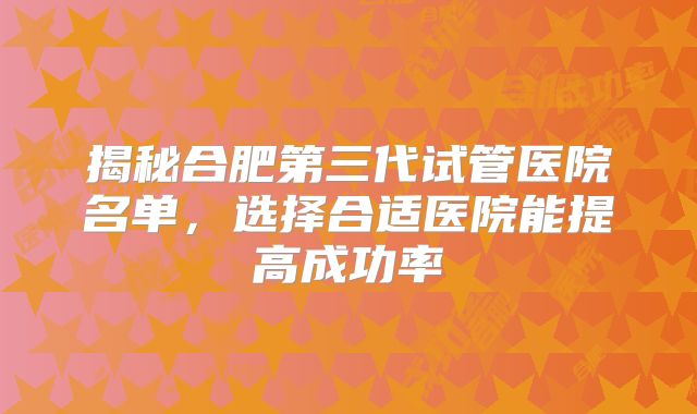 揭秘合肥第三代试管医院名单,选择合适医院能提高成功率