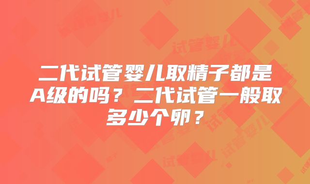 二代试管婴儿取精子都是A级的吗？二代试管一般取多少个卵？