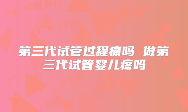 第三代试管过程痛吗 做第三代试管婴儿疼吗