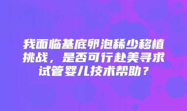 我面临基底卵泡稀少移植挑战，是否可行赴美寻求试管婴儿技术帮助？