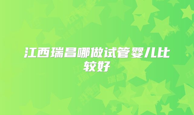 江西瑞昌哪做试管婴儿比较好