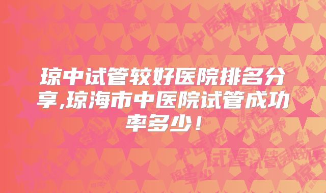 琼中试管较好医院排名分享,琼海市中医院试管成功率多少！