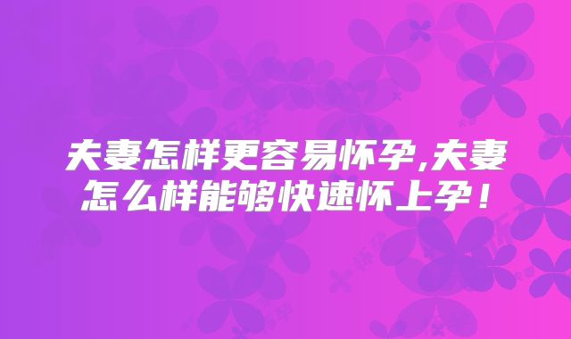 夫妻怎样更容易怀孕,夫妻怎么样能够快速怀上孕！