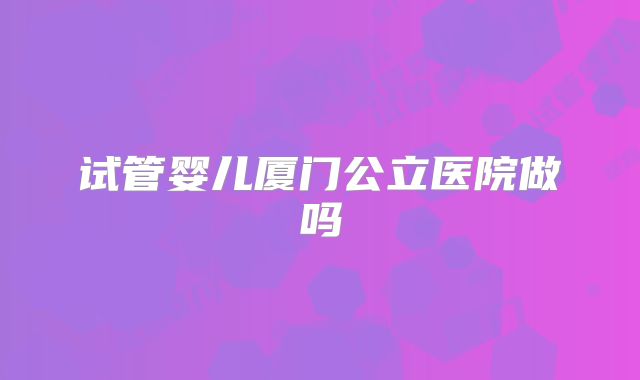 试管婴儿厦门公立医院做吗