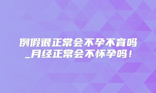 例假很正常会不孕不育吗_月经正常会不怀孕吗！
