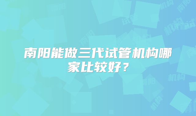 南阳能做三代试管机构哪家比较好?