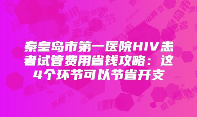 秦皇岛市第一医院HIV患者试管费用省钱攻略：这4个环节可以节省开支