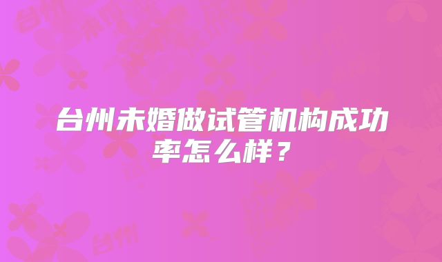台州未婚做试管机构成功率怎么样？