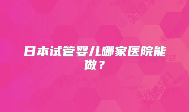 日本试管婴儿哪家医院能做？