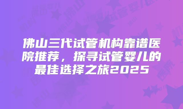 佛山三代试管机构靠谱医院推荐，探寻试管婴儿的最佳选择之旅2025
