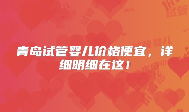 青岛试管婴儿价格便宜,详细明细在这!