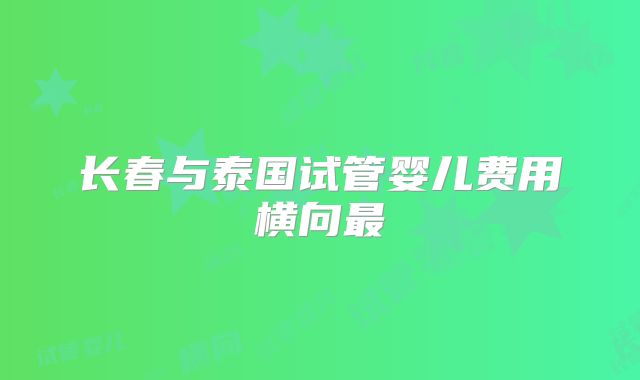长春与泰国试管婴儿费用横向最